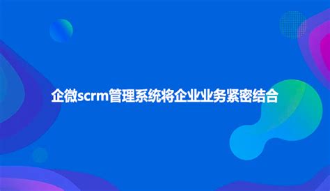 企微scrm管理系统将企业业务紧密结合