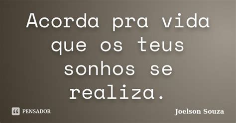 Acorda Pra Vida Que Os Teus Sonhos Se Joelson Souza Pensador