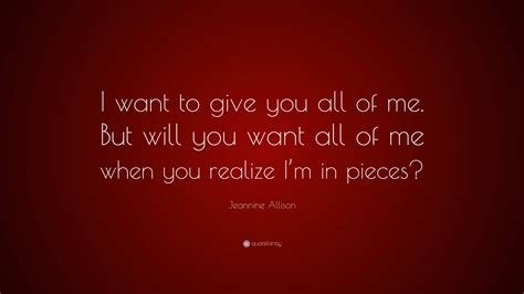 Jeannine Allison Quote: “I want to give you all of me. But will you want all of me when you ...