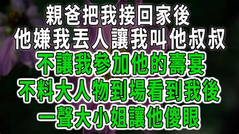 親爸把我接回家後，他嫌我丟人讓我叫他叔叔！不讓我參加他的壽宴，不料大人物到場看到我後！一聲大小姐讓他傻眼！中老年心語 深夜讀書 幸福人生