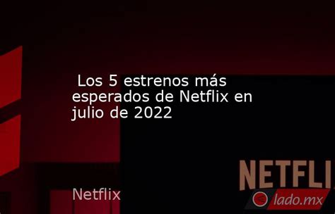 Los 5 Estrenos Más Esperados De Netflix En Julio De 2022 Ladomx