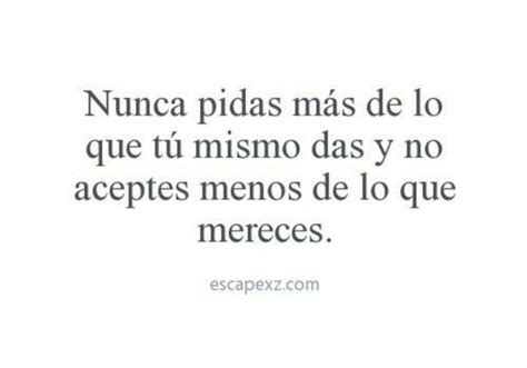 Nunca Pidas Mas De Lo Que Tu Mismo Das Y No Aceptes Menos De Lo Que