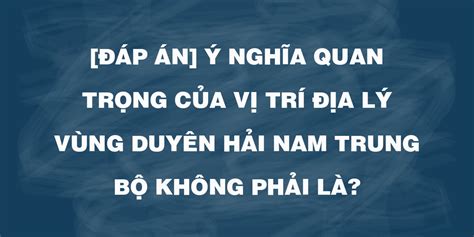 [ĐÁp Án] Ý Nghĩa Quan Trọng Của Vị Trí địa Lý Vùng Duyên Hải Nam Trung