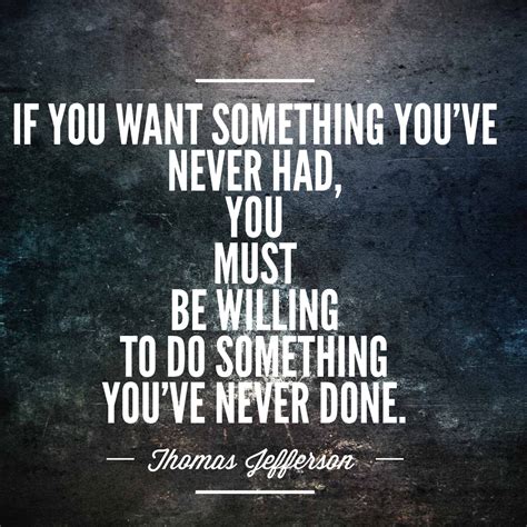 If You Want Something Youve Never Had You Must Be Willing To Do