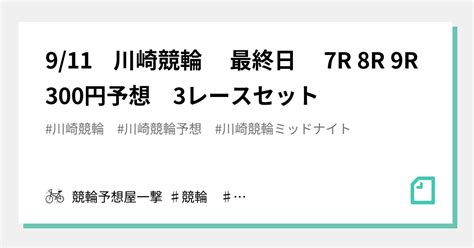 911 川崎競輪 最終日 7r 8r 9r 300円予想 3レースセット｜競輪予想屋一撃 ♯競輪 ♯競輪予想