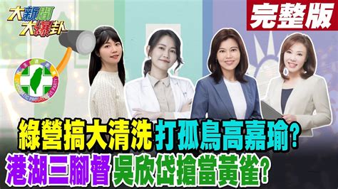 【大新聞大爆卦 上】綠營搞大清洗打孤鳥高嘉瑜港湖三腳督吳欣岱搶當黃雀完整版 20230425 Hotnewstalk Youtube