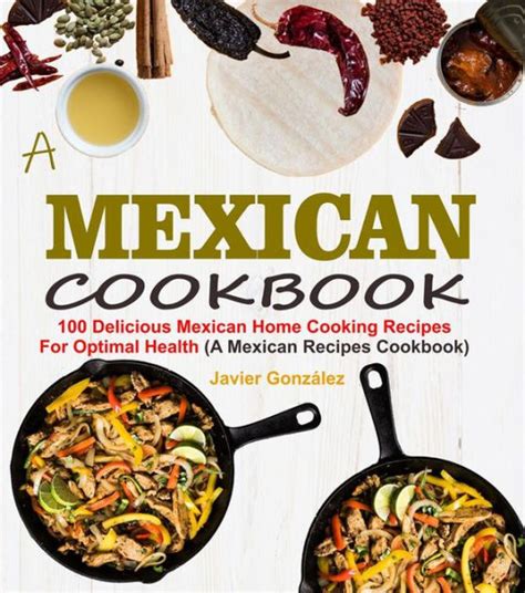 Mexican Cookbook: 100 Delicious Mexican Home Cooking Recipes For ...