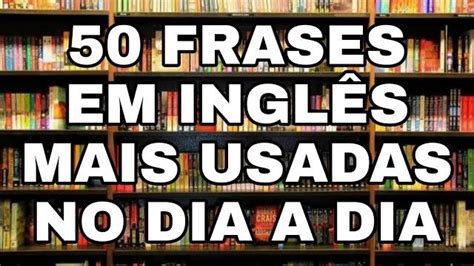 As 50 Frases Em Inglês Mais Usadas No Dia A Dia Frases Em Inglês Frases Mais Usadas Ingleses