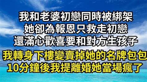 我和老婆初戀同時被綁架，她卻為報恩只救走初戀，還滿心歡喜要和對方生孩子，我轉身下樓變賣掉她的名牌包包，10分鐘後我提出離婚她當場發了瘋【清風與你】 深夜淺讀 花開富貴 一口氣看完系列 小說