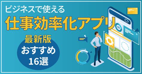 【最新版】ビジネスで使える仕事効率化アプリ｜おすすめ16選 ルートテック｜ビジネスライフとキャリアを応援する情報メディア