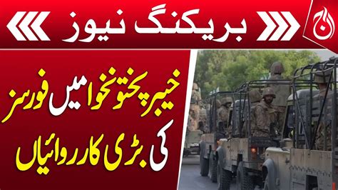 Major Operations By Forces In Khyber Pakhtunkhwa Breaking Aaj News