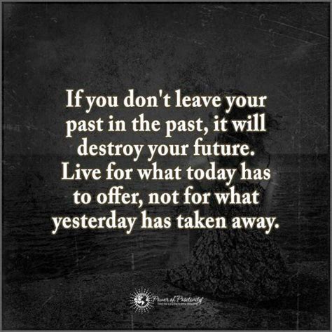 If you don't leave your past in the past, it will destroy your future ...