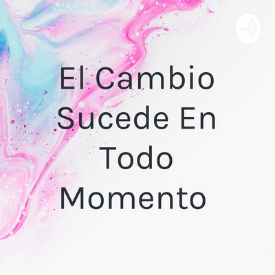 El Cambio Sucede En Todo Momento A Podcast On Spotify For Podcasters