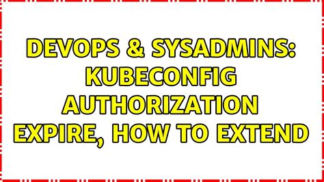 Devops Sysadmins Kubeconfig Authorization Expire How To Extend