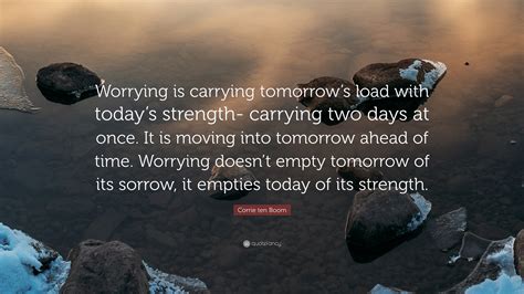 Corrie ten Boom Quote: “Worrying is carrying tomorrow’s load with today