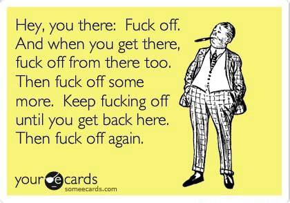 Hey You There Fuck Off And When You Get There Fuck Off From There Too Then Fuck Off Some