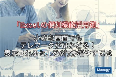 「excelの便利機能活用術」小さな画面でもテレワークがはかどる！表示されるセルを6行分増やすには