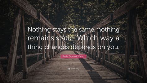 Neale Donald Walsch Quote Nothing Stays The Same Nothing Remains