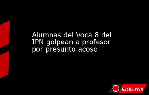 Alumnas Del Voca 8 Del Ipn Golpean A Profesor Por Presunto Acoso Lado Mx