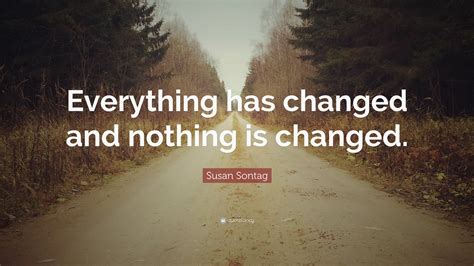 Susan Sontag Quote: “Everything has changed and nothing is changed.”