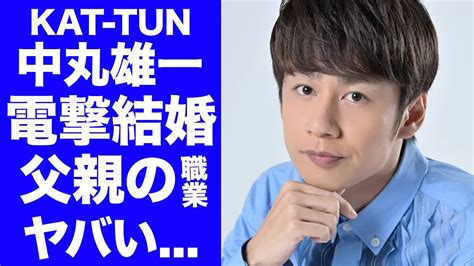 【驚愕】kat Tun中丸雄一が結婚を発表 結婚相手の正体に驚愕！父親の正体や職業、結婚相手との馴れ初めデキ婚の噂に言葉を失う