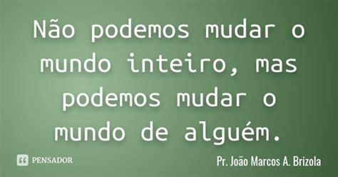 Não Podemos Mudar O Mundo Inteiro Mas Pr João Marcos A Brizola