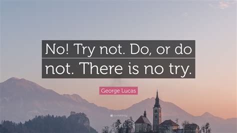 George Lucas Quote: “No! Try not. Do, or do not. There is no try.”