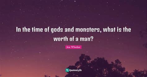 In the time of gods and monsters, what is the worth of a man?... Quote ...