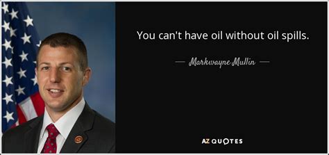 Markwayne Mullin quote: You can't have oil without oil spills.