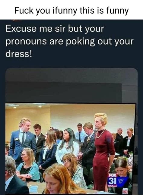 Fuck You Ifunny This Is Funny Excuse Me Sir But Your Pronouns Are Poking Out Your Dress IFunny
