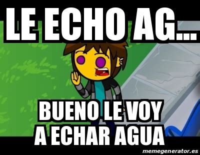 Meme Personalizado Le Echo Ag Bueno Le Voy A Echar Agua