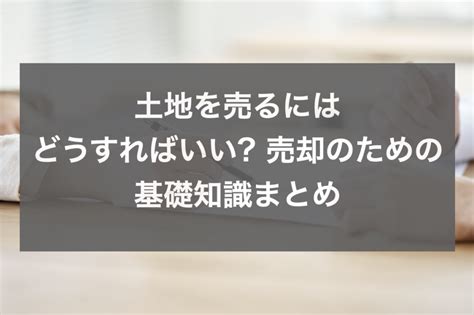 土地を売るにはどうすればいい 売却のための基礎知識まとめ