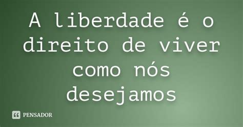 A Liberdade O Direito De Viver Como N S Desejamos Pensador