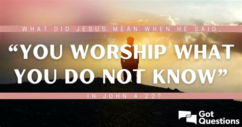 What Did Jesus Mean When He Said “you Worship What You Do Not Know” In John 4 22