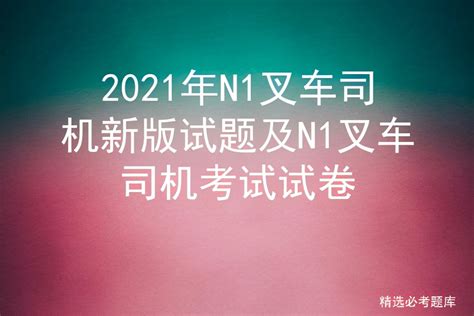 2021年n1叉车司机新版试题及n1叉车司机考试试卷 标件库