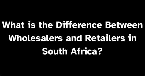 What Is The Difference Between Wholesalers And Retailers In South Africa