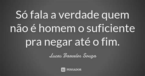 Só Fala A Verdade Quem Não é Homem O Lucas Barcelos Souza Pensador