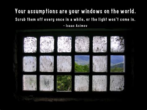 Your Assumptions Are Your Windows On The World Scrub Them Off Every Once In A While Or The