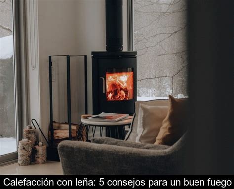 Calefacción con leña 5 consejos para un buen fuego