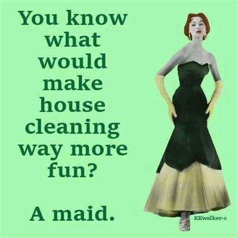 You Know What Would Make House Cleaning Way More Fun A Maid Quotes