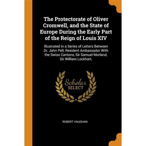 The Protectorate of Oliver Cromwell, and the State of Europe During the Early Part of the Reign ...