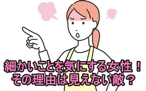 細かいことを気にする女性！その理由は見えない敵？