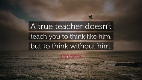 Tariq Ramadan Quote: “A true teacher doesn’t teach you to think like