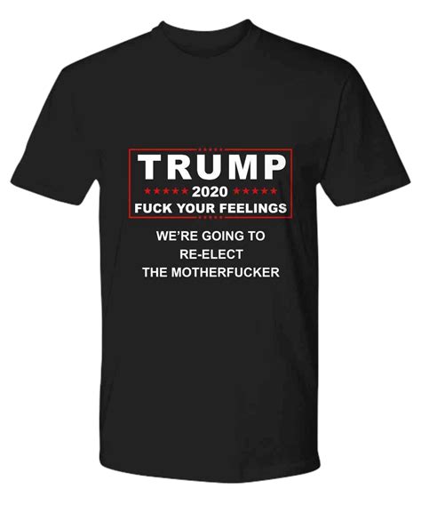 Trump 2020 Fuck Your Feeling Going To Reelect The Motherfucker Shirt