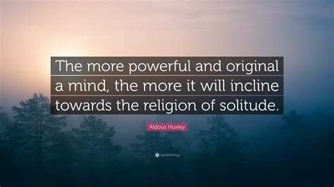 Aldous Huxley Quote The More Powerful And Original A Mind The More