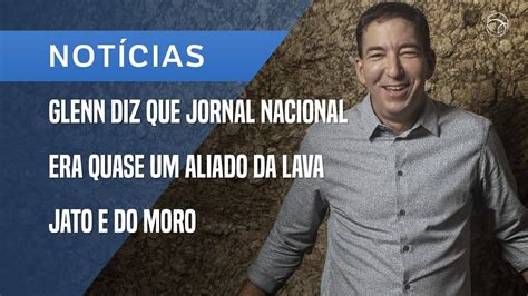 GLENN GREENWALD GLENN DIZ QUE JORNAL NACIONAL ERA QUASE UM ALIADO DA