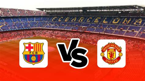 Barcelona Vs Manchester United Preview Line Up When And Where To Watch