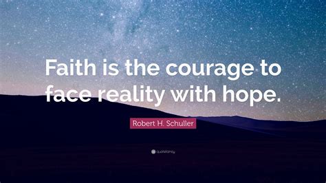 Robert H. Schuller Quote: “Faith is the courage to face reality with hope.”