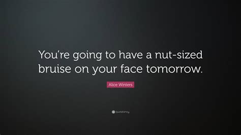 Alice Winters Quote: “You’re going to have a nut-sized bruise on your