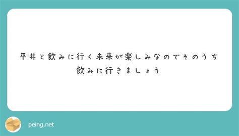 平井と飲みに行く未来が楽しみなのでそのうち飲みに行きましょう Peing 質問箱